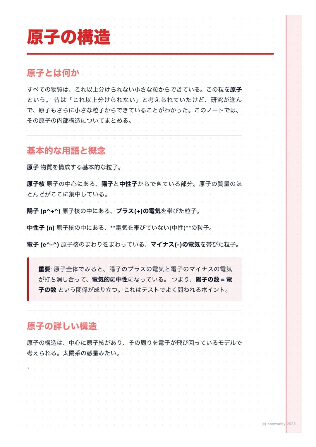 # 原子の構造

原子とは何か

すべての物質は、これ以上分けられない小さな粒からできている。この粒を原子
という。昔は「これ以上分けられない」と考えられていたけど、研究が進ん
で、原子もさらに小さな粒子からできていることがわかった。このノートでは、
その原子の内部構造についてま