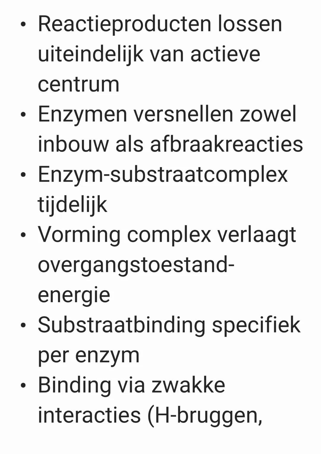 • Enzymen zijn eiwitten
• Ze versnellen of maken
reacties mogelijk
• Ze verlagen de
activeringsenergie
• Werking door binding
substraat
• Su