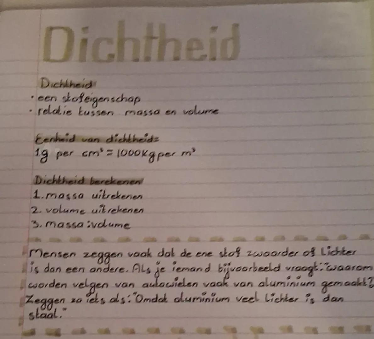 # Dichtheid
Dichtheid
* een stoleigenschap
* relodie tussen massa en volume
Eenheid van dichtheid=
1g per cm² = 1000kg per m²
Dichth