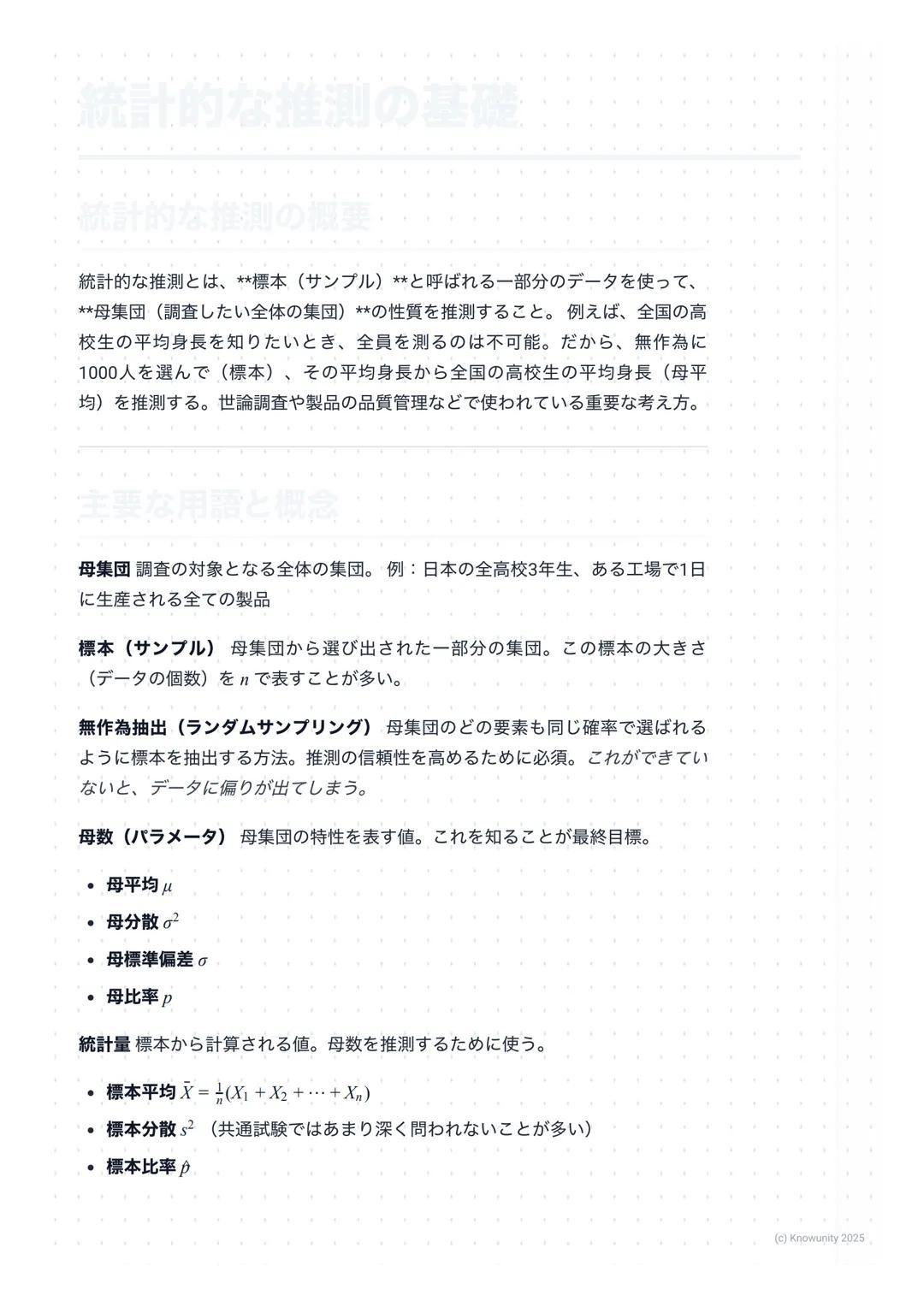 # 統計的な推測の基礎
## 統計的な推測の概要・
統計的な推測とは、**標本(サンプル) **と呼ばれる一部分のデータを使って、
**母集団(調査したい全体の集団) **の性質を推測すること。例えば、全国の高
校生の平均身長を知りたいとき、全員を測るのは不可能。だから、無作